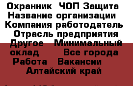 Охранник. ЧОП Защита › Название организации ­ Компания-работодатель › Отрасль предприятия ­ Другое › Минимальный оклад ­ 1 - Все города Работа » Вакансии   . Алтайский край